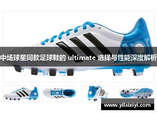 中场球星同款足球鞋的 ultimate 选择与性能深度解析