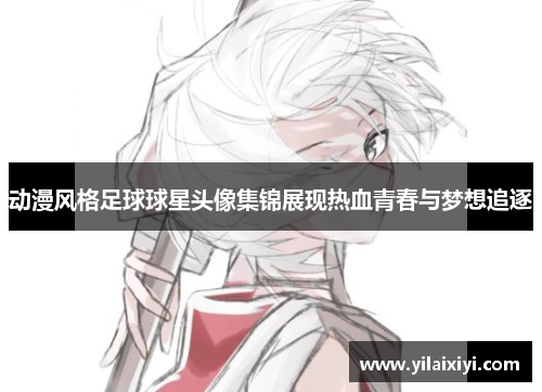 动漫风格足球球星头像集锦展现热血青春与梦想追逐