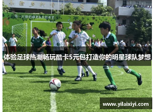 体验足球热潮畅玩酷卡5元包打造你的明星球队梦想