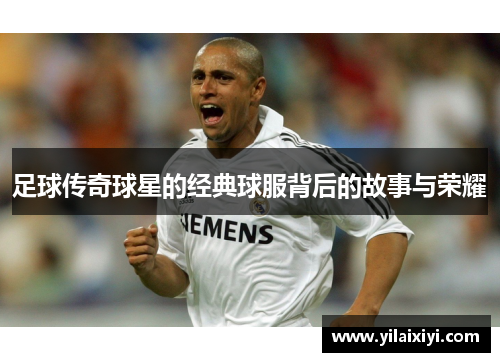 足球传奇球星的经典球服背后的故事与荣耀