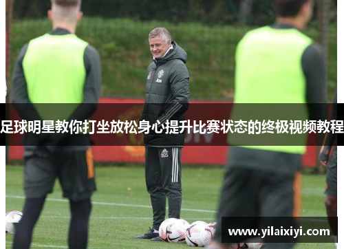 足球明星教你打坐放松身心提升比赛状态的终极视频教程