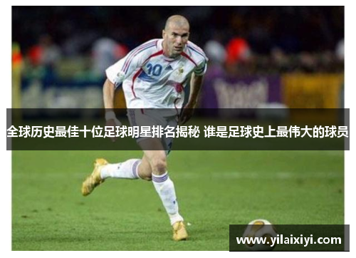 全球历史最佳十位足球明星排名揭秘 谁是足球史上最伟大的球员