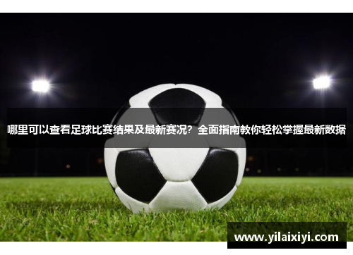 哪里可以查看足球比赛结果及最新赛况？全面指南教你轻松掌握最新数据