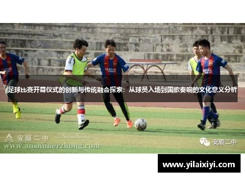 足球比赛开幕仪式的创新与传统融合探索：从球员入场到国歌奏响的文化意义分析