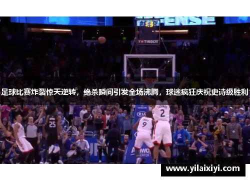 足球比赛炸裂惊天逆转，绝杀瞬间引发全场沸腾，球迷疯狂庆祝史诗级胜利